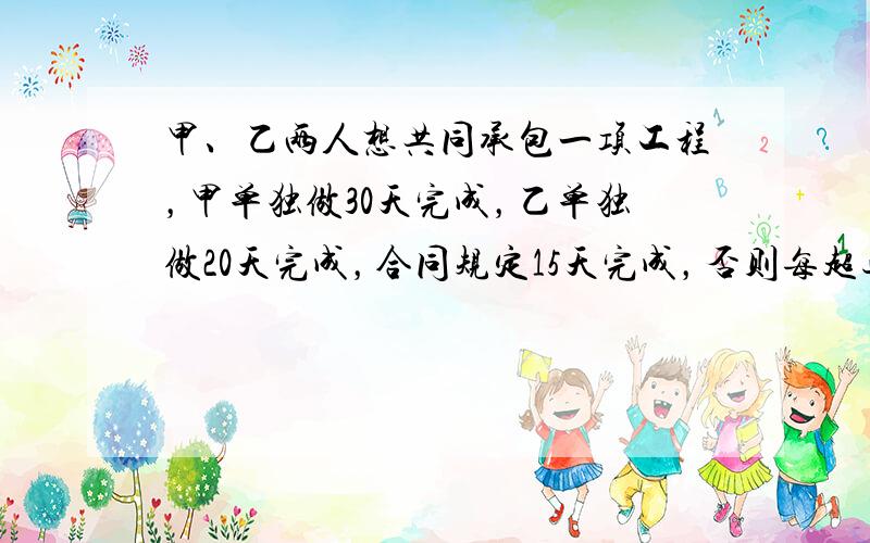 甲、乙两人想共同承包一项工程，甲单独做30天完成，乙单独做20天完成，合同规定15天完成，否则每超过一天罚款1000元，