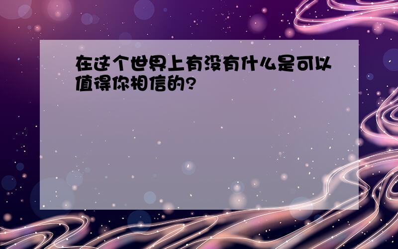 在这个世界上有没有什么是可以值得你相信的?