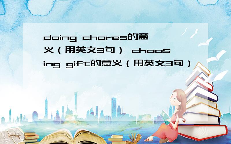 doing chores的意义（用英文3句） choosing gift的意义（用英文3句）