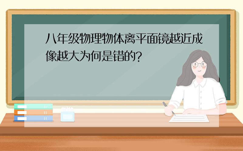 八年级物理物体离平面镜越近成像越大为何是错的?