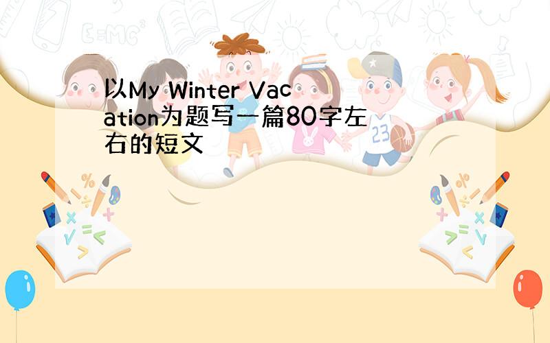 以My Winter Vacation为题写一篇80字左右的短文