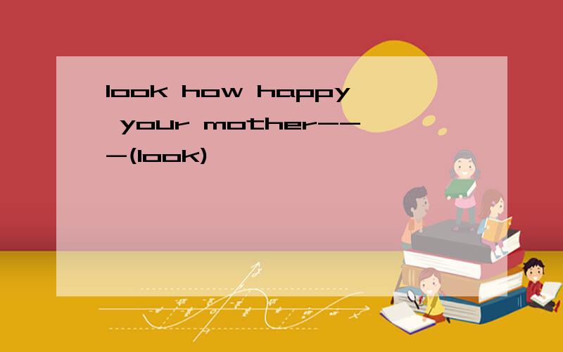 look how happy your mother---(look)