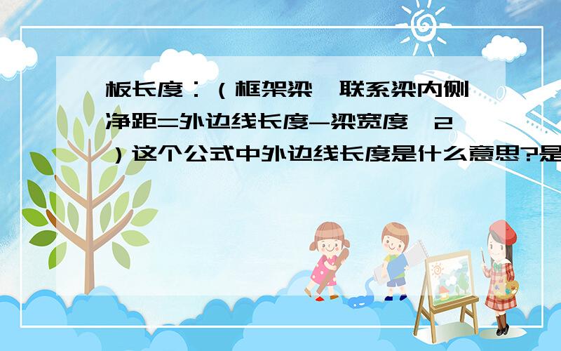 板长度：（框架梁、联系梁内侧净距=外边线长度-梁宽度*2）这个公式中外边线长度是什么意思?是不是中心线