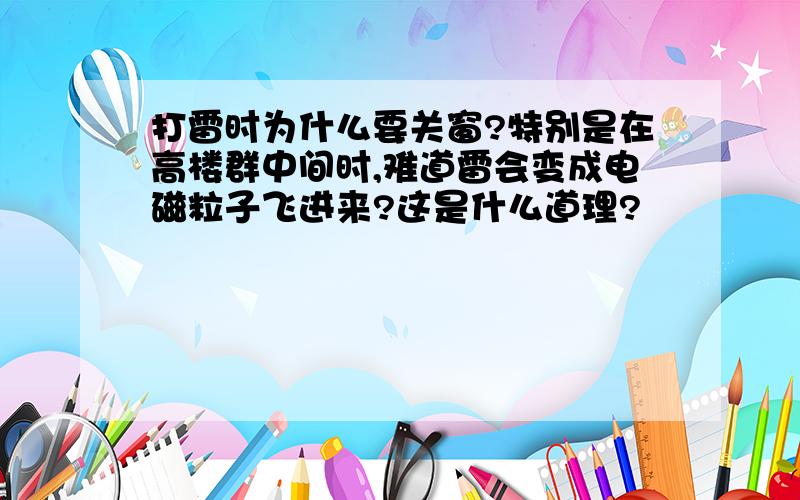 打雷时为什么要关窗?特别是在高楼群中间时,难道雷会变成电磁粒子飞进来?这是什么道理?