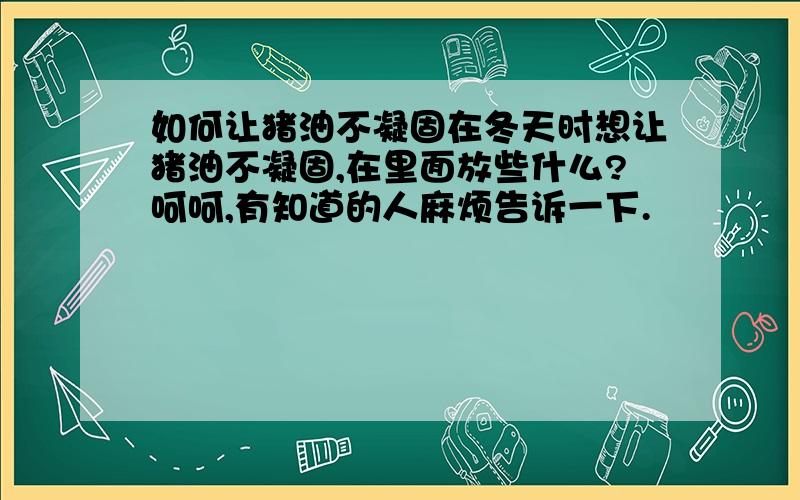 如何让猪油不凝固在冬天时想让猪油不凝固,在里面放些什么?呵呵,有知道的人麻烦告诉一下.