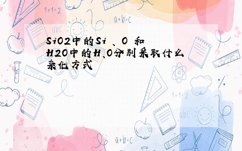 SiO2中的Si 、 O 和H2O中的H、O分别采取什么杂化方式