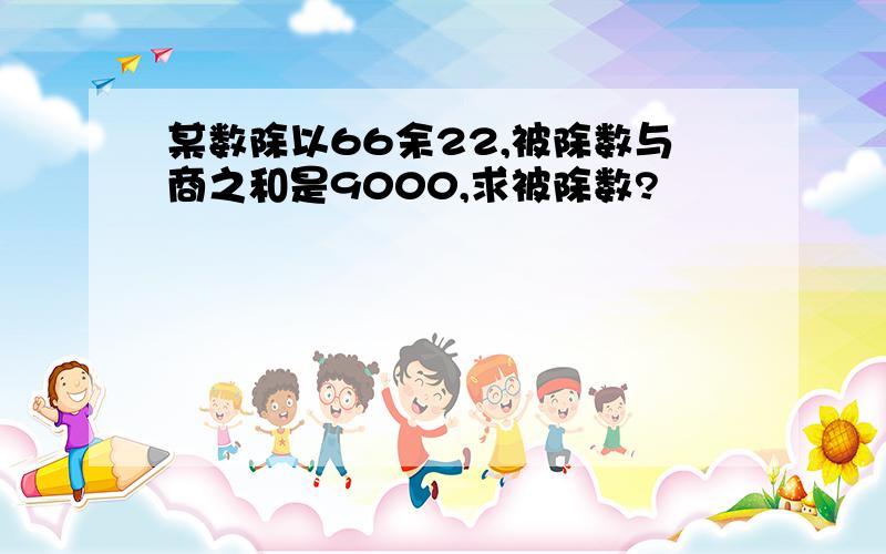 某数除以66余22,被除数与商之和是9000,求被除数?