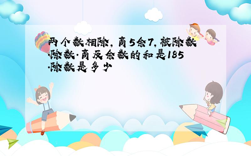 两个数相除,商5余7,被除数．除数．商及余数的和是185.除数是多少