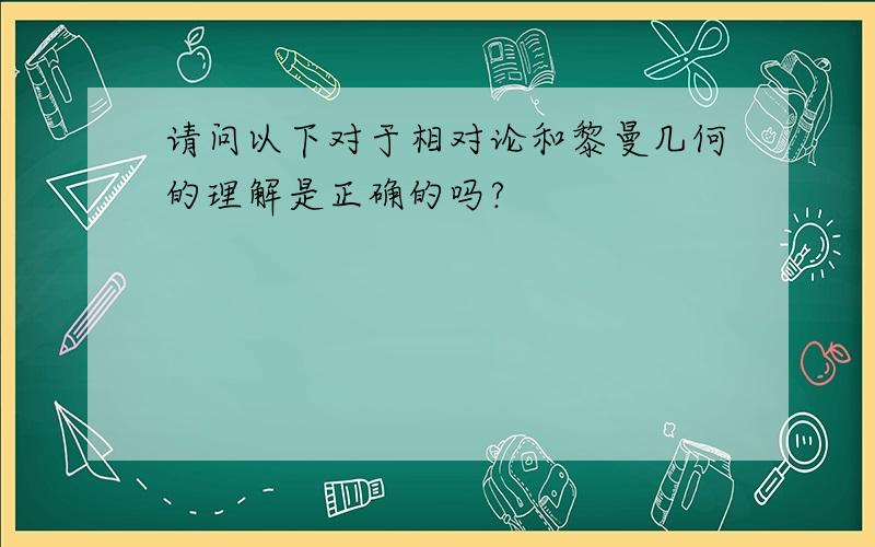 请问以下对于相对论和黎曼几何的理解是正确的吗?