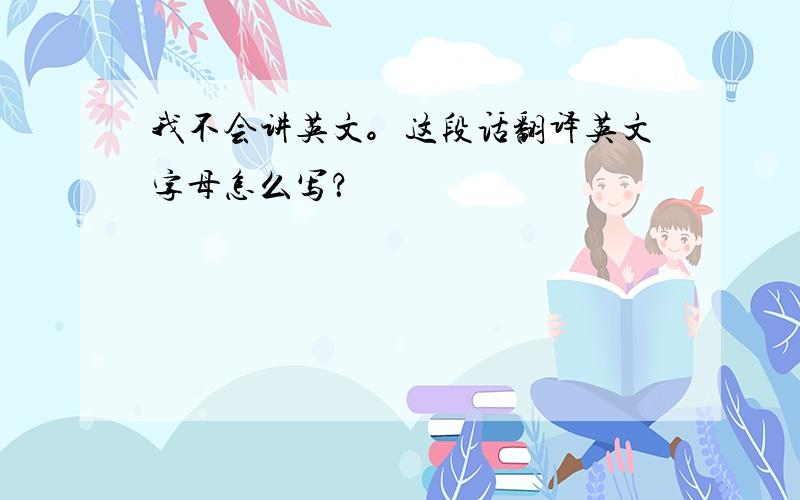 我不会讲英文。这段话翻译英文字母怎么写？