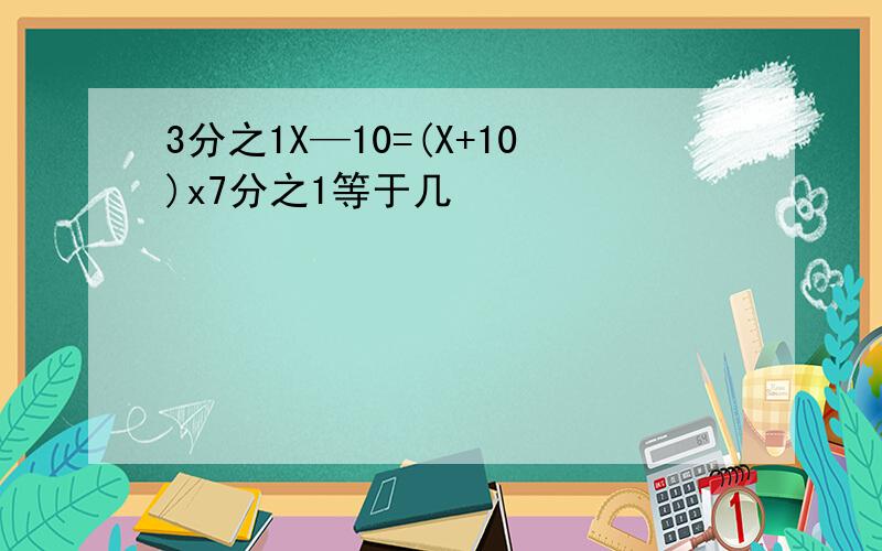 3分之1X—10=(X+10)x7分之1等于几