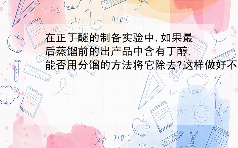 在正丁醚的制备实验中,如果最后蒸馏前的出产品中含有丁醇,能否用分馏的方法将它除去?这样做好不好?