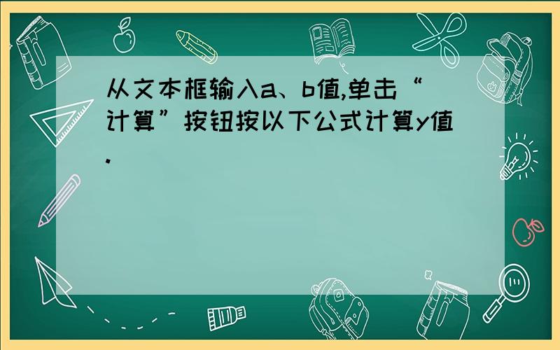 从文本框输入a、b值,单击“计算”按钮按以下公式计算y值.