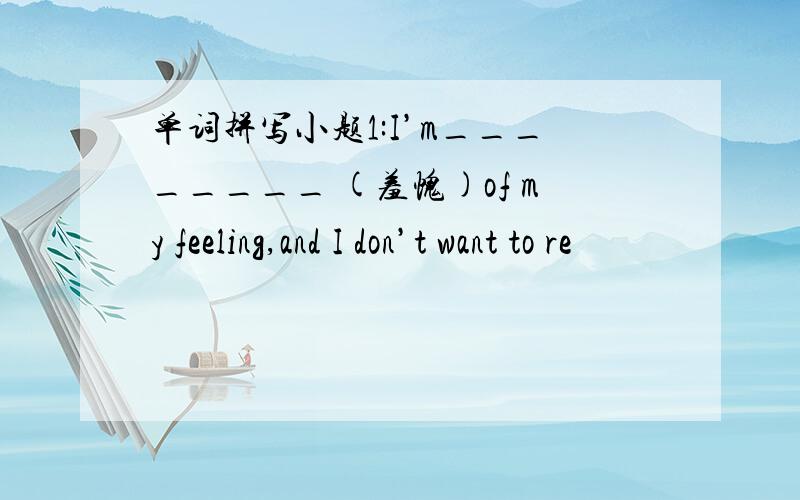 单词拼写小题1:I’m________ (羞愧)of my feeling,and I don’t want to re