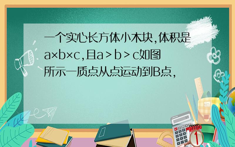 一个实心长方体小木块,体积是a×b×c,且a＞b＞c如图所示一质点从点运动到B点,