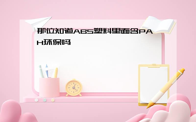 那位知道ABS塑料里面含PAH环保吗