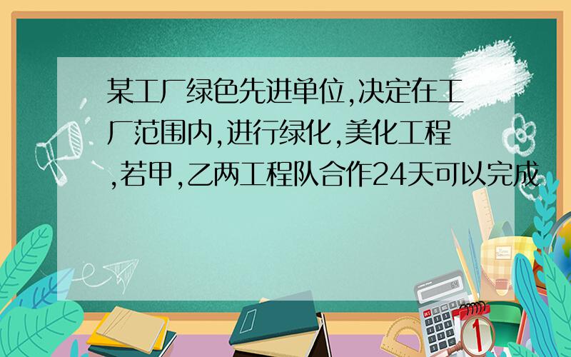 某工厂绿色先进单位,决定在工厂范围内,进行绿化,美化工程,若甲,乙两工程队合作24天可以完成