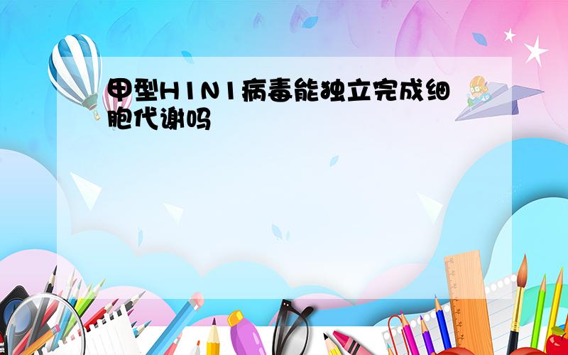 甲型H1N1病毒能独立完成细胞代谢吗