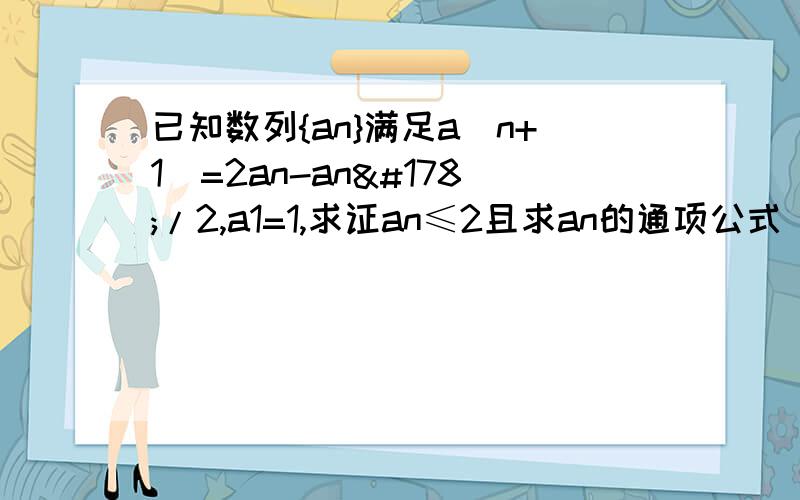 已知数列{an}满足a(n+1)=2an-an²/2,a1=1,求证an≤2且求an的通项公式