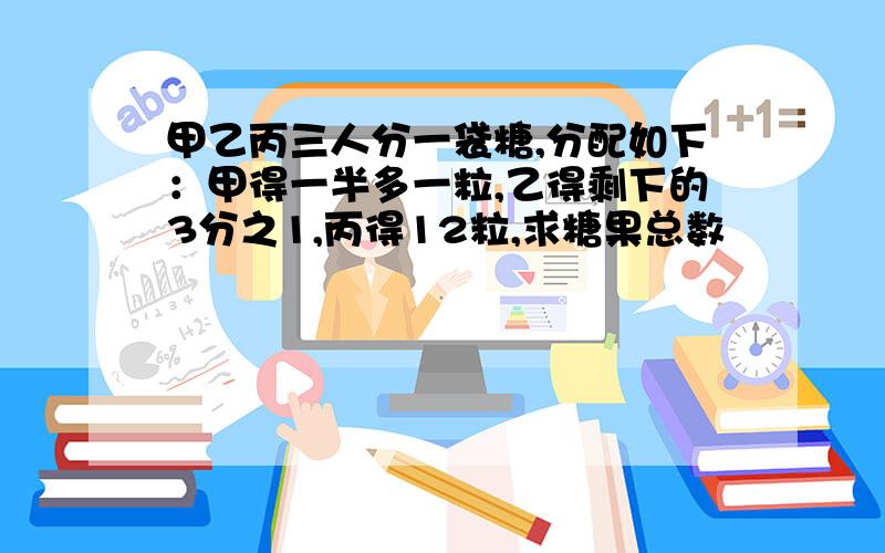 甲乙丙三人分一袋糖,分配如下：甲得一半多一粒,乙得剩下的3分之1,丙得12粒,求糖果总数