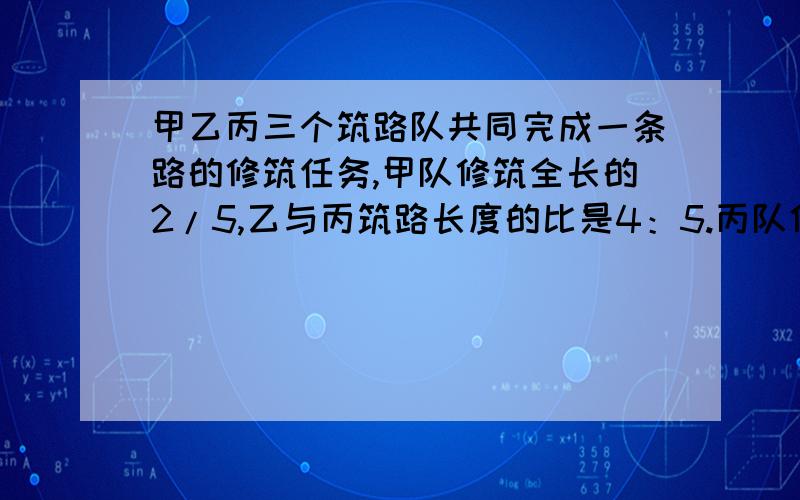 甲乙丙三个筑路队共同完成一条路的修筑任务,甲队修筑全长的2/5,乙与丙筑路长度的比是4：5.丙队修筑了这条路长的几分之几