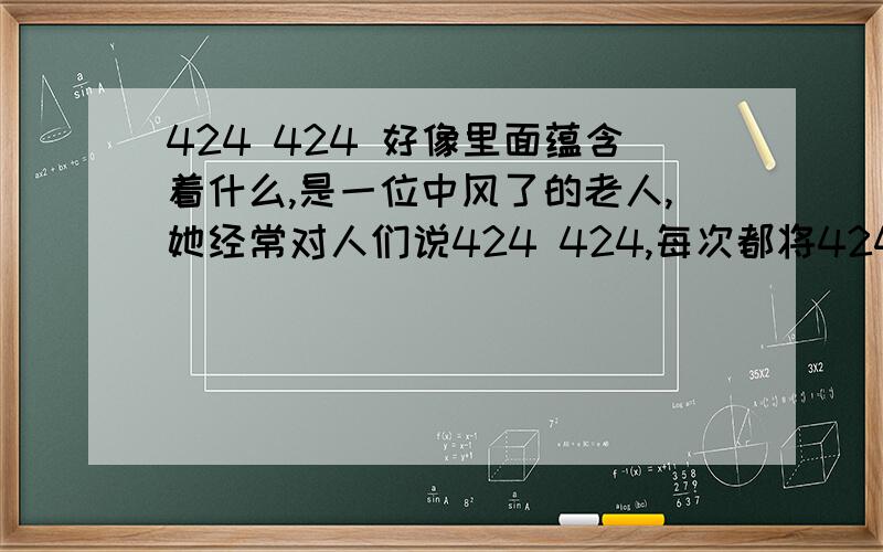 424 424 好像里面蕴含着什么,是一位中风了的老人,她经常对人们说424 424,每次都将424连续说2变,人们问她