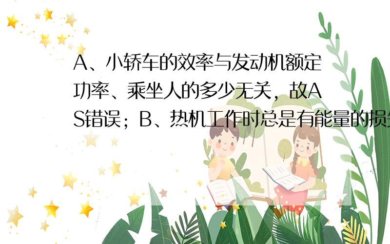 A、小轿车的效率与发动机额定功率、乘坐人的多少无关，故AS错误；B、热机工作时总是有能量的损失，所以小轿车的性