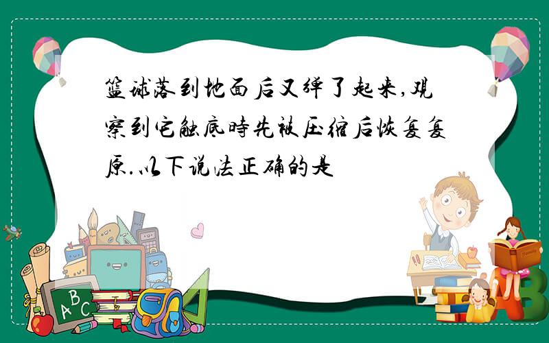 篮球落到地面后又弹了起来,观察到它触底时先被压缩后恢复复原.以下说法正确的是