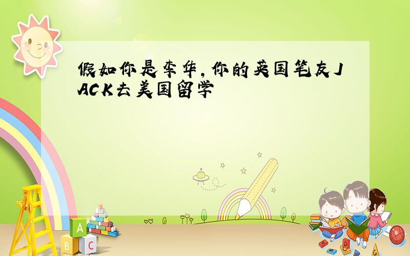 假如你是李华,你的英国笔友JACK去美国留学