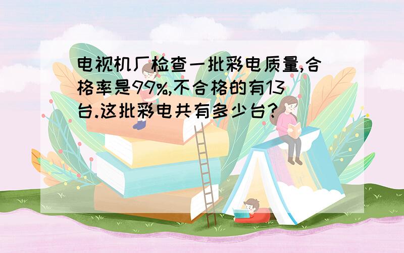 电视机厂检查一批彩电质量,合格率是99%,不合格的有13台.这批彩电共有多少台?