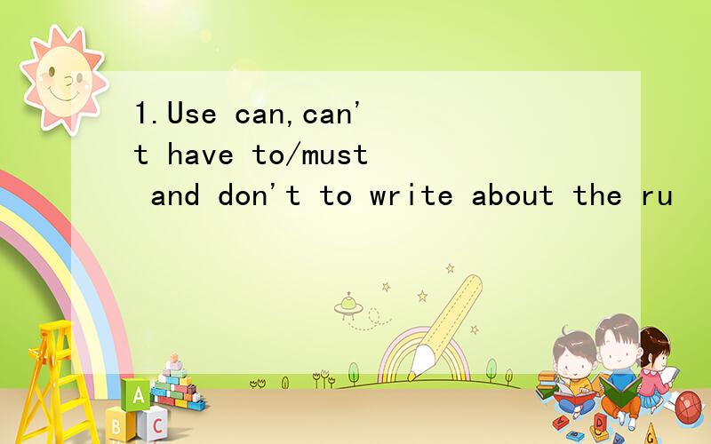 1.Use can,can't have to/must and don't to write about the ru