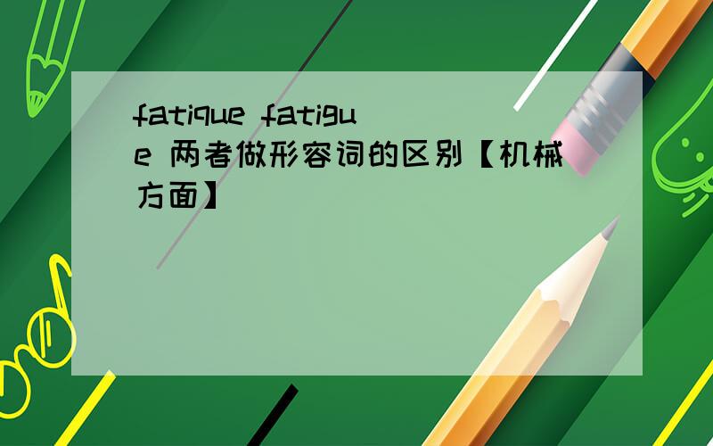 fatique fatigue 两者做形容词的区别【机械方面】