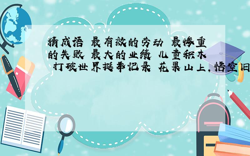 猜成语 最有效的劳动 最惨重的失败 最大的业绩 儿童积木 打破世界挺举记录 花果山上,悟空旧居 千年古松,