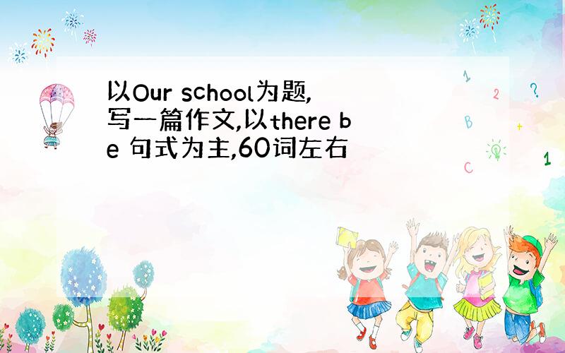 以Our school为题,写一篇作文,以there be 句式为主,60词左右