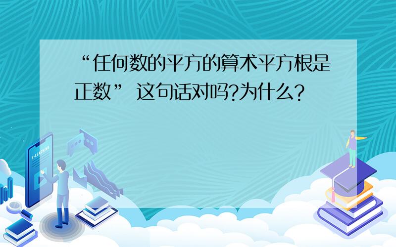 “任何数的平方的算术平方根是正数” 这句话对吗?为什么?