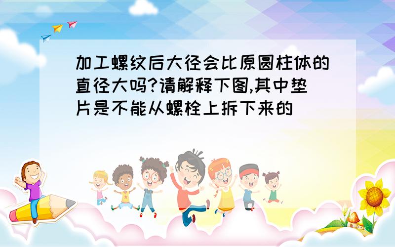 加工螺纹后大径会比原圆柱体的直径大吗?请解释下图,其中垫片是不能从螺栓上拆下来的