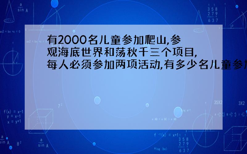 有2000名儿童参加爬山,参观海底世界和荡秋千三个项目,每人必须参加两项活动,有多少名儿童参加的活动相