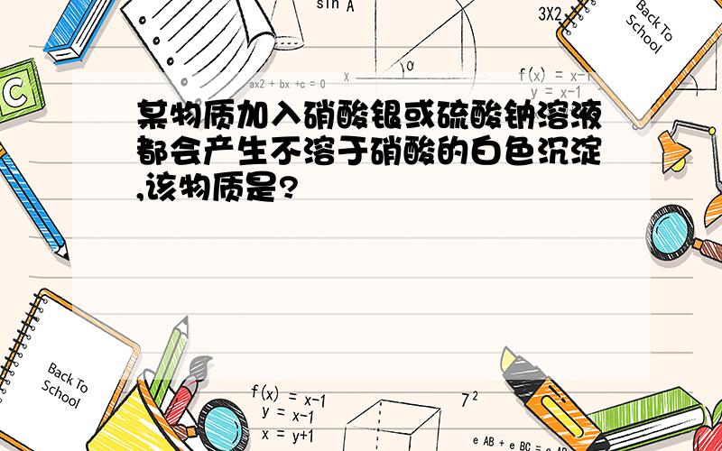 某物质加入硝酸银或硫酸钠溶液都会产生不溶于硝酸的白色沉淀,该物质是?