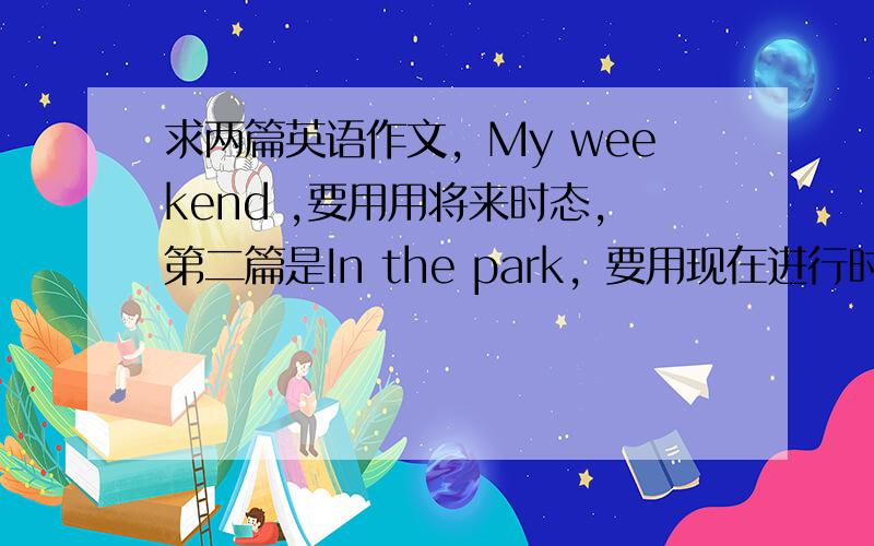 求两篇英语作文，My weekend ,要用用将来时态，第二篇是In the park，要用现在进行时态，要符合主语+b