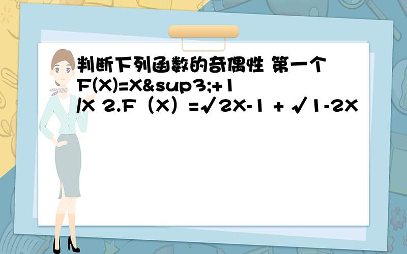 判断下列函数的奇偶性 第一个F(X)=X³+1/X 2.F（X）=√2X-1 + √1-2X