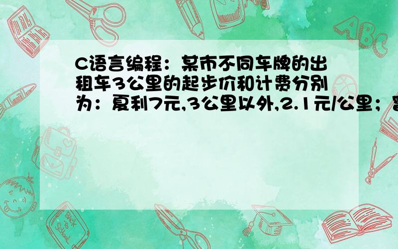 C语言编程：某市不同车牌的出租车3公里的起步价和计费分别为：夏利7元,3公里以外,2.1元/公里；富康8元,3公里以外,