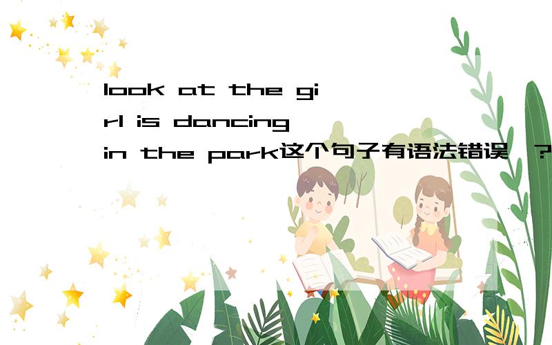 look at the girl is dancing in the park这个句子有语法错误嘛?``