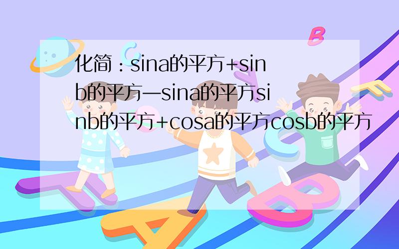 化简：sina的平方+sinb的平方—sina的平方sinb的平方+cosa的平方cosb的平方