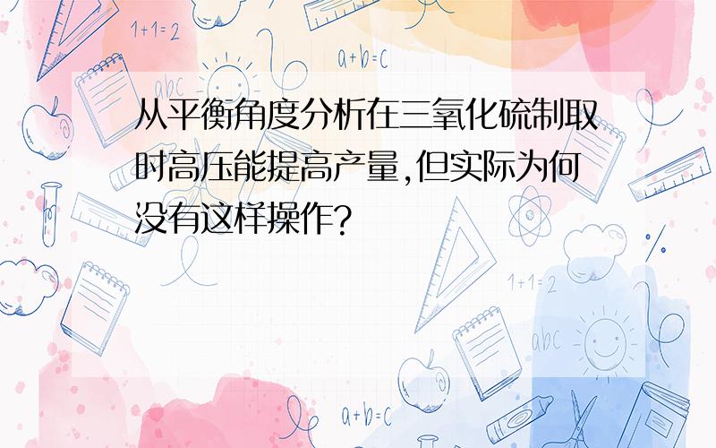 从平衡角度分析在三氧化硫制取时高压能提高产量,但实际为何没有这样操作?