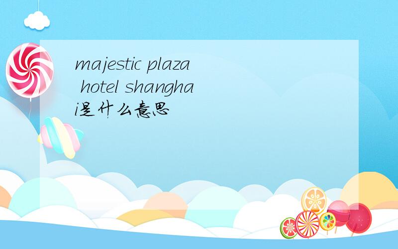 majestic plaza hotel shanghai是什么意思