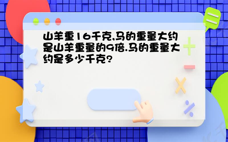 山羊重16千克,马的重量大约是山羊重量的9倍.马的重量大约是多少千克?