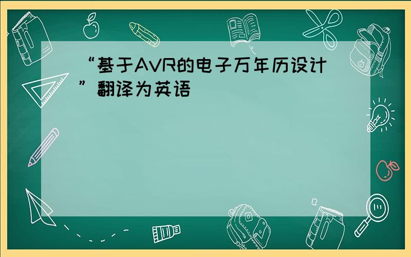 “基于AVR的电子万年历设计”翻译为英语