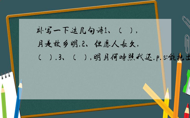 补写一下这几句诗1、（ ）,月是故乡明.2、但愿人长久,（ ）.3、（ ）,明月何时照我还.p.s:能把出处说明一下更好