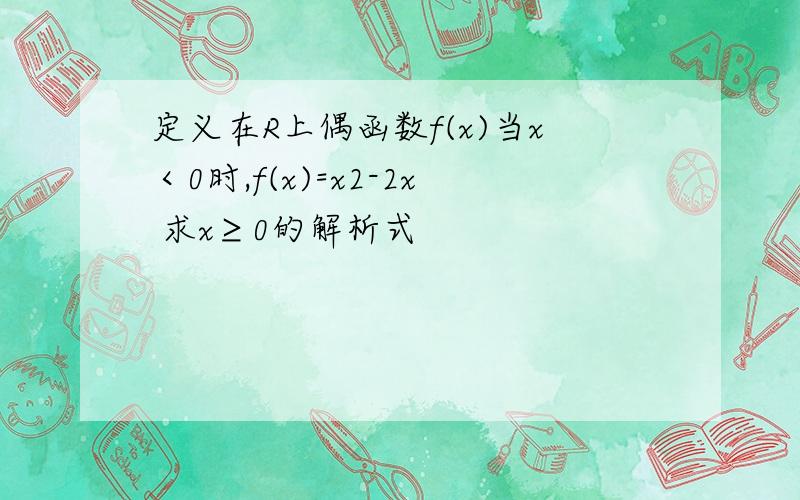 定义在R上偶函数f(x)当x＜0时,f(x)=x2-2x 求x≥0的解析式