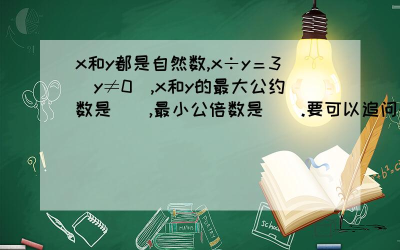 x和y都是自然数,x÷y＝3（y≠0）,x和y的最大公约数是（）,最小公倍数是（）.要可以追问的